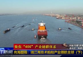 【大抓经济 大抓产业 大抓项目--聚焦“456”产业链群体系】向海图强：靖江高技术船舶产业领航全球（下）